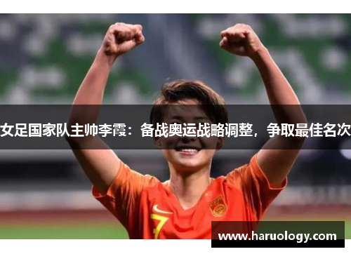 女足国家队主帅李霞：备战奥运战略调整，争取最佳名次