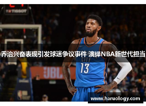 乔治兴奋表现引发球迷争议事件 演绎NBA新世代担当
