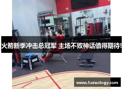 火箭新季冲击总冠军 主场不败神话值得期待!